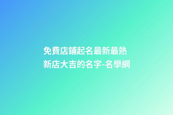 免費店鋪起名最新最熱 新店大吉的名字-名學網-第1張-店鋪起名-玄機派